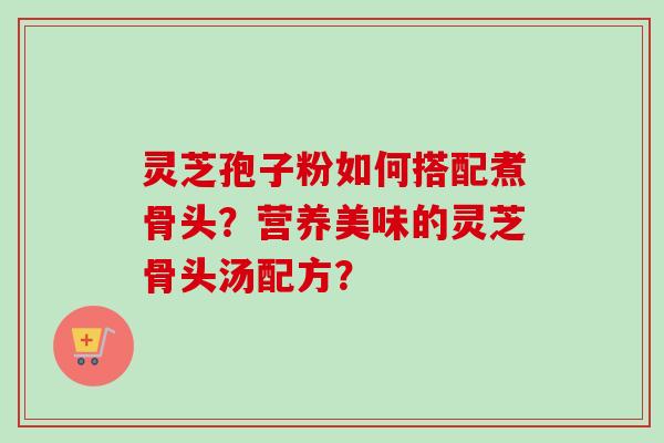 灵芝孢子粉如何搭配煮骨头?营养美味的灵芝骨头汤配方?-第1张图片-卓越灵芝孢子粉 灵芝孢子粉如何搭配煮骨头?营养美味的灵芝骨头汤配方?-第1张图片-卓越灵芝孢子粉