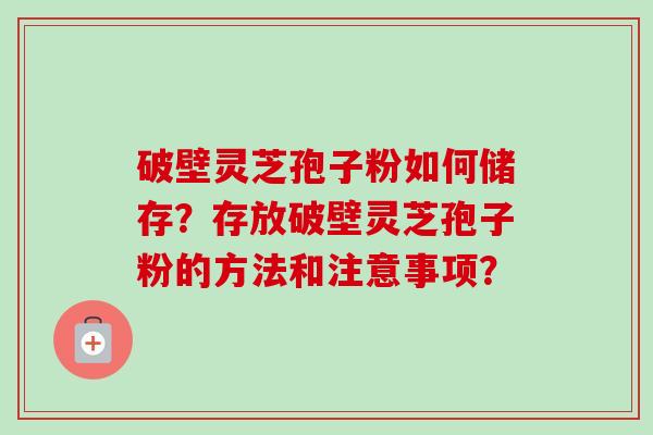 破壁灵芝孢子粉如何储存?存放破壁灵芝孢子粉的方法和注意事项?-第1张图片-卓越灵芝孢子粉 破壁灵芝孢子粉如何储存?存放破壁灵芝孢子粉的方法和注意事项?-第1张图片-卓越灵芝孢子粉