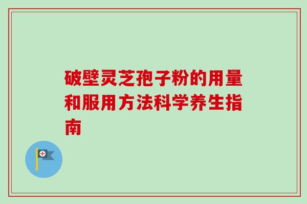 破壁灵芝孢子粉的用量和服用方法科学养生指南-第1张图片-卓越灵芝孢子粉 破壁灵芝孢子粉的用量和服用方法科学养生指南-第1张图片-卓越灵芝孢子粉