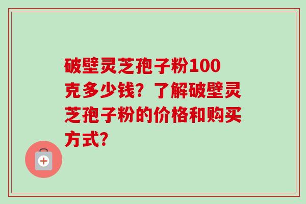 破壁灵芝孢子粉100克多少钱?了解破壁灵芝孢子粉的价格和购买方式?-第1张图片-卓越灵芝孢子粉 破壁灵芝孢子粉100克多少钱?了解破壁灵芝孢子粉的价格和购买方式?-第1张图片-卓越灵芝孢子粉