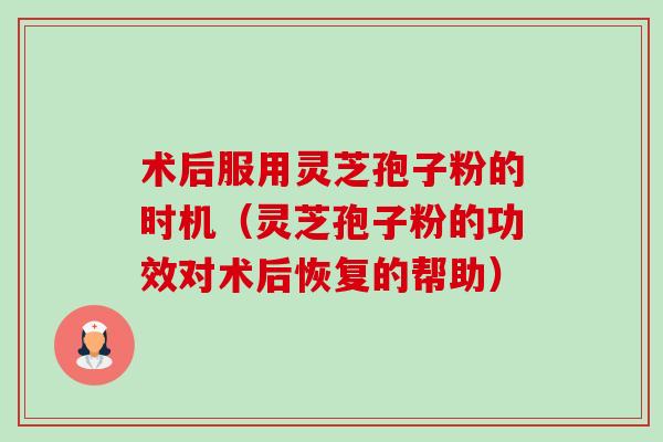 术后服用灵芝孢子粉的时机(灵芝孢子粉的功效对术后恢复的帮助)-第1张图片-卓越灵芝孢子粉 术后服用灵芝孢子粉的时机(灵芝孢子粉的功效对术后恢复的帮助)-第1张图片-卓越灵芝孢子粉