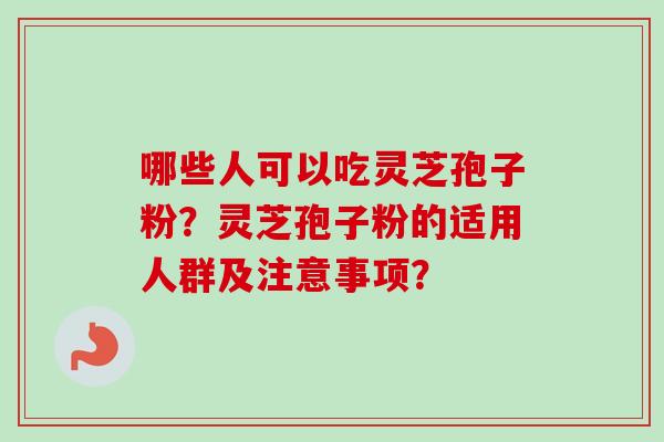 哪些人可以吃灵芝孢子粉?灵芝孢子粉的适用人群及注意事项?-第1张图片-卓越灵芝孢子粉 哪些人可以吃灵芝孢子粉?灵芝孢子粉的适用人群及注意事项?-第1张图片-卓越灵芝孢子粉