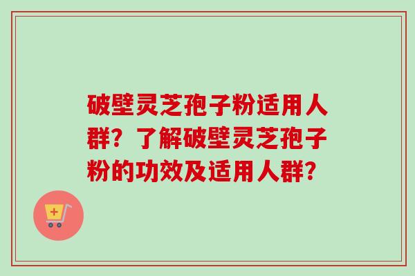 破壁灵芝孢子粉适用人群?了解破壁灵芝孢子粉的功效及适用人群?-第1张图片-卓越灵芝孢子粉 破壁灵芝孢子粉适用人群?了解破壁灵芝孢子粉的功效及适用人群?-第1张图片-卓越灵芝孢子粉