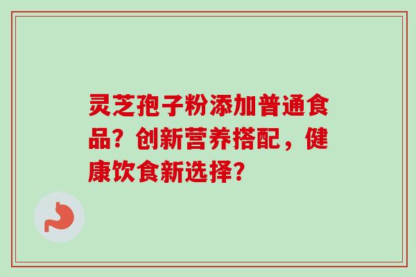 灵芝孢子粉添加普通食品?创新营养搭配,健康饮食新选择?-第1张图片-卓越灵芝孢子粉 灵芝孢子粉添加普通食品?创新营养搭配,健康饮食新选择?-第1张图片-卓越灵芝孢子粉