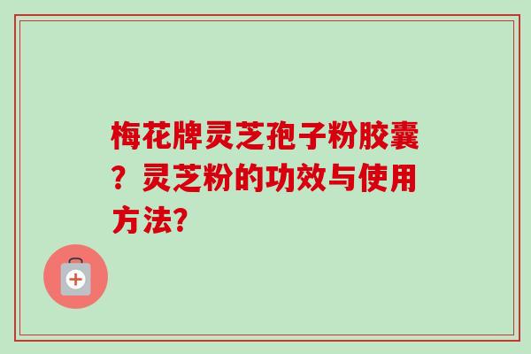 梅花牌灵芝孢子粉胶囊?灵芝粉的功效与使用方法?-第1张图片-卓越灵芝孢子粉 梅花牌灵芝孢子粉胶囊?灵芝粉的功效与使用方法?-第1张图片-卓越灵芝孢子粉