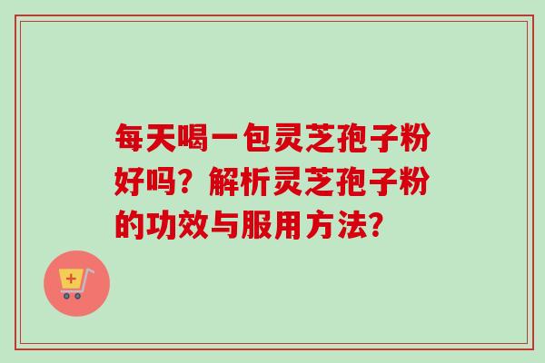每天喝一包灵芝孢子粉好吗?解析灵芝孢子粉的功效与服用方法?-第1张图片-卓越灵芝孢子粉 每天喝一包灵芝孢子粉好吗?解析灵芝孢子粉的功效与服用方法?-第1张图片-卓越灵芝孢子粉