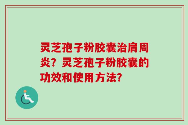灵芝孢子粉胶囊治肩周炎？灵芝孢子粉胶囊的功效和使用方法？-第1张图片-卓越灵芝孢子粉