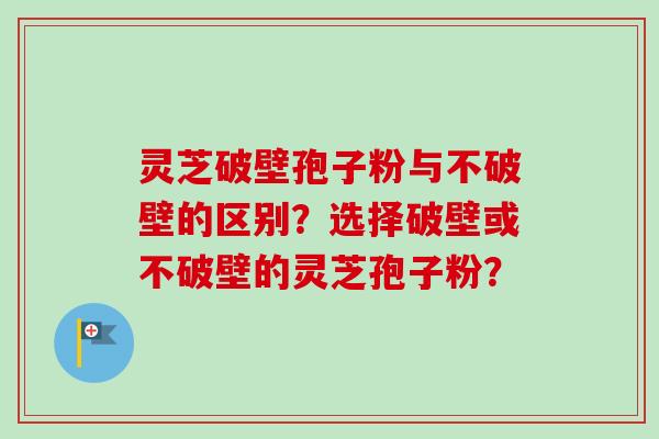 灵芝破壁孢子粉与不破壁的区别?选择破壁或不破壁的灵芝孢子粉?-第1张图片-卓越灵芝孢子粉 灵芝破壁孢子粉与不破壁的区别?选择破壁或不破壁的灵芝孢子粉?-第1张图片-卓越灵芝孢子粉