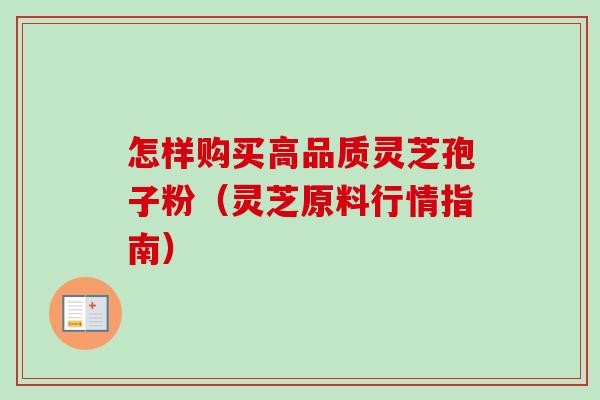 怎样购买高品质灵芝孢子粉（灵芝原料行情指南）-第1张图片-卓越灵芝孢子粉