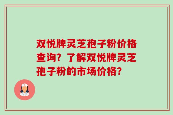 双悦牌灵芝孢子粉价格查询?了解双悦牌灵芝孢子粉的市场价格?-第1张图片-卓越灵芝孢子粉 双悦牌灵芝孢子粉价格查询?了解双悦牌灵芝孢子粉的市场价格?-第1张图片-卓越灵芝孢子粉