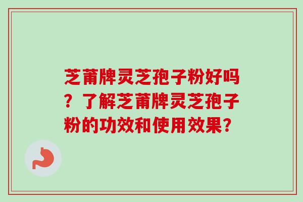 芝莆牌灵芝孢子粉好吗?了解芝莆牌灵芝孢子粉的功效和使用效果?-第1张图片-卓越灵芝孢子粉 芝莆牌灵芝孢子粉好吗?了解芝莆牌灵芝孢子粉的功效和使用效果?-第1张图片-卓越灵芝孢子粉