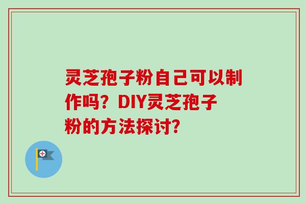 灵芝孢子粉自己可以制作吗?DIY灵芝孢子粉的方法探讨?-第1张图片-卓越灵芝孢子粉 灵芝孢子粉自己可以制作吗?DIY灵芝孢子粉的方法探讨?-第1张图片-卓越灵芝孢子粉