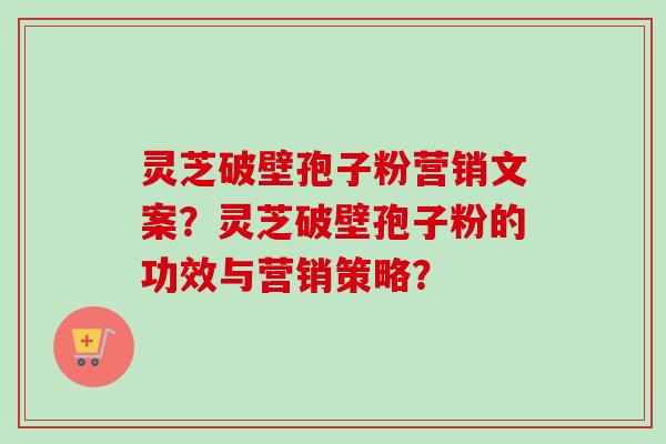 灵芝破壁孢子粉营销文案?灵芝破壁孢子粉的功效与营销策略?-第1张图片-卓越灵芝孢子粉 灵芝破壁孢子粉营销文案?灵芝破壁孢子粉的功效与营销策略?-第1张图片-卓越灵芝孢子粉