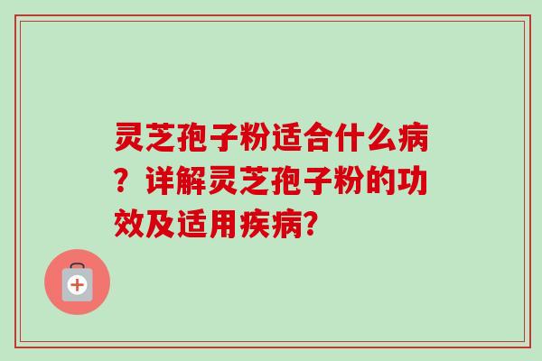 灵芝孢子粉适合什么病?详解灵芝孢子粉的功效及适用疾病?-第1张图片-卓越灵芝孢子粉 灵芝孢子粉适合什么病?详解灵芝孢子粉的功效及适用疾病?-第1张图片-卓越灵芝孢子粉