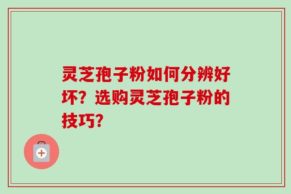灵芝孢子粉如何分辨好坏?选购灵芝孢子粉的技巧?-第1张图片-卓越灵芝孢子粉 灵芝孢子粉如何分辨好坏?选购灵芝孢子粉的技巧?-第1张图片-卓越灵芝孢子粉
