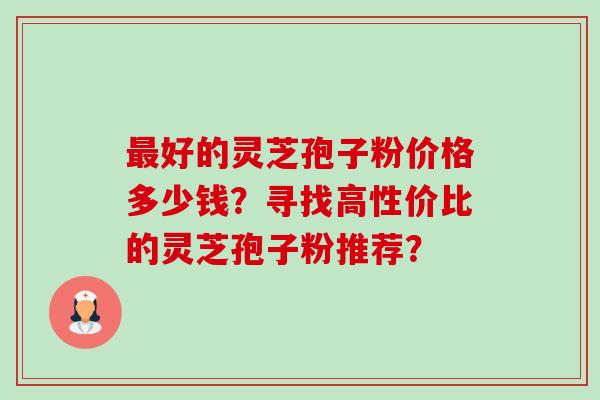 最好的灵芝孢子粉价格多少钱?寻找高性价比的灵芝孢子粉推荐?-第1张图片-卓越灵芝孢子粉 最好的灵芝孢子粉价格多少钱?寻找高性价比的灵芝孢子粉推荐?-第1张图片-卓越灵芝孢子粉