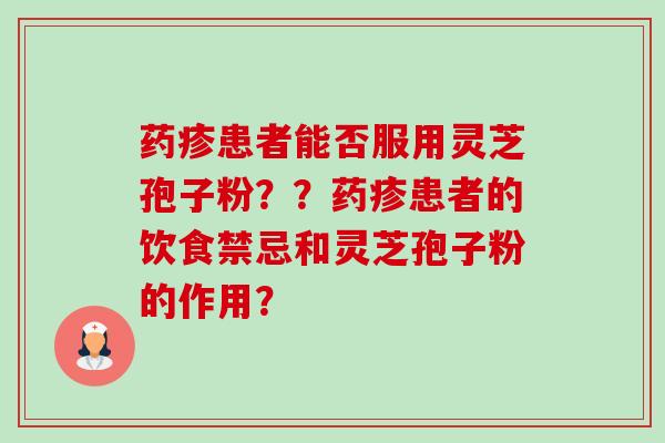 药疹患者能否服用灵芝孢子粉？？药疹患者的饮食禁忌和灵芝孢子粉的作用？-第1张图片-卓越灵芝孢子粉