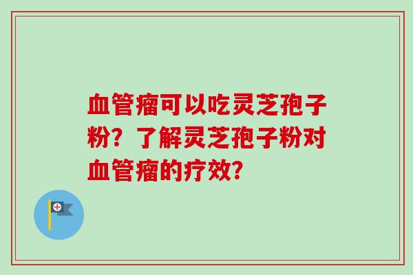 血管瘤可以吃灵芝孢子粉?了解灵芝孢子粉对血管瘤的疗效?-第1张图片-卓越灵芝孢子粉 血管瘤可以吃灵芝孢子粉?了解灵芝孢子粉对血管瘤的疗效?-第1张图片-卓越灵芝孢子粉