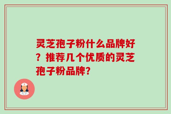 灵芝孢子粉什么品牌好？推荐几个优质的灵芝孢子粉品牌？-第1张图片-卓越灵芝孢子粉