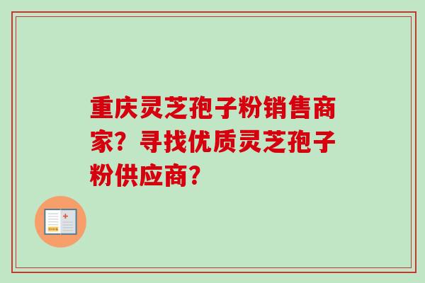 重庆灵芝孢子粉销售商家？寻找优质灵芝孢子粉供应商？-第1张图片-卓越灵芝孢子粉