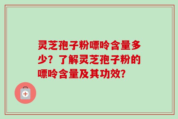 灵芝孢子粉嘌呤含量多少?了解灵芝孢子粉的嘌呤含量及其功效?-第1张图片-卓越灵芝孢子粉 灵芝孢子粉嘌呤含量多少?了解灵芝孢子粉的嘌呤含量及其功效?-第1张图片-卓越灵芝孢子粉