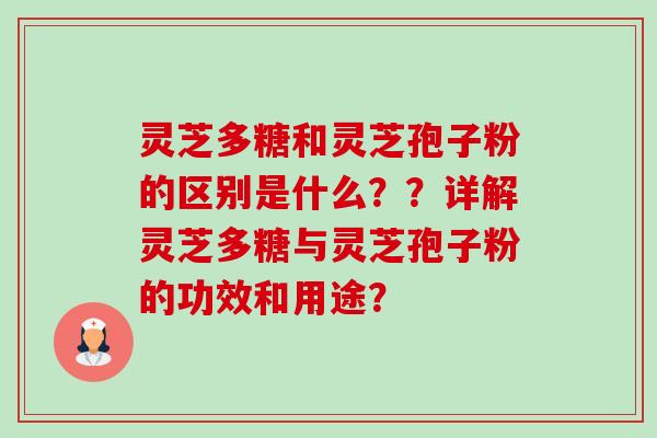灵芝多糖和灵芝孢子粉的区别是什么？？详解灵芝多糖与灵芝孢子粉的功效和用途？-第1张图片-卓越灵芝孢子粉