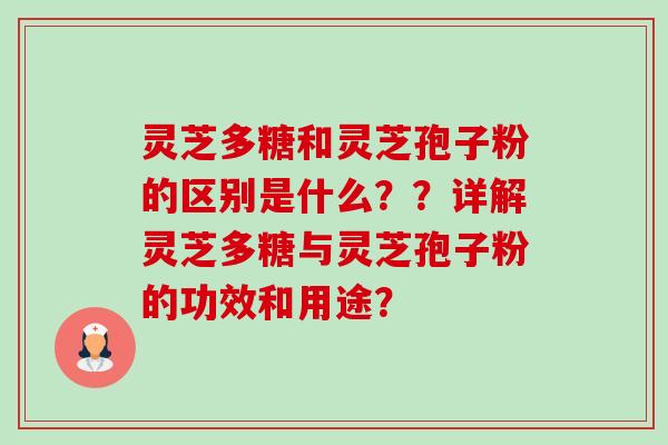 灵芝多糖和灵芝孢子粉的区别是什么？？详解灵芝多糖与灵芝孢子粉的功效和用途？-第1张图片-卓岳灵芝孢子粉