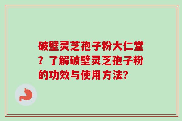 破壁灵芝孢子粉大仁堂?了解破壁灵芝孢子粉的功效与使用方法?-第1张图片-卓越灵芝孢子粉 破壁灵芝孢子粉大仁堂?了解破壁灵芝孢子粉的功效与使用方法?-第1张图片-卓越灵芝孢子粉