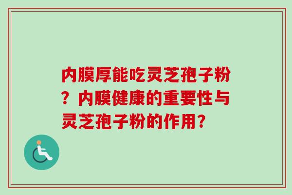 内膜厚能吃灵芝孢子粉？内膜健康的重要性与灵芝孢子粉的作用？-第1张图片-卓越灵芝孢子粉