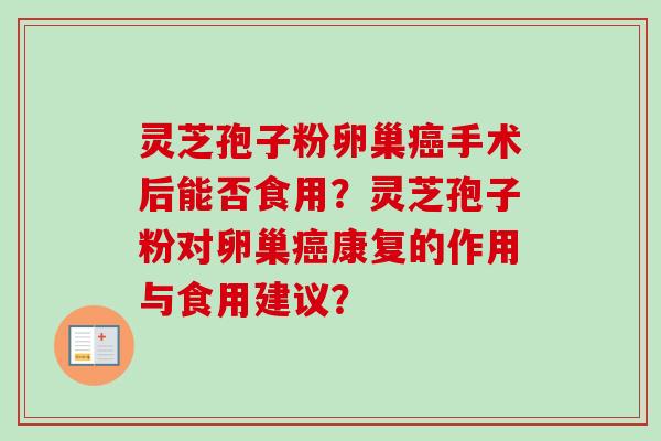 灵芝孢子粉卵巢癌手术后能否食用？灵芝孢子粉对卵巢癌康复的作用与食用建议？-第1张图片-卓越灵芝孢子粉