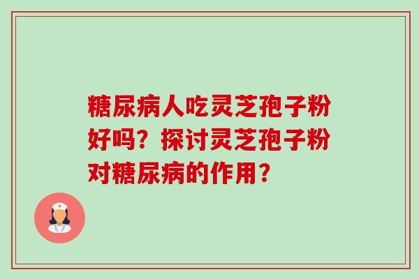 糖尿病人吃灵芝孢子粉好吗?探讨灵芝孢子粉对糖尿病的作用?-第1张图片-卓越灵芝孢子粉 糖尿病人吃灵芝孢子粉好吗?探讨灵芝孢子粉对糖尿病的作用?-第1张图片-卓越灵芝孢子粉