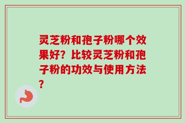 灵芝粉和孢子粉哪个效果好？比较灵芝粉和孢子粉的功效与使用方法？-第1张图片-卓越灵芝孢子粉