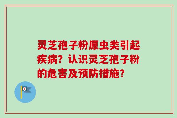 灵芝孢子粉原虫类引起疾病?认识灵芝孢子粉的危害及预防措施?-第1张图片-卓越灵芝孢子粉 灵芝孢子粉原虫类引起疾病?认识灵芝孢子粉的危害及预防措施?-第1张图片-卓越灵芝孢子粉
