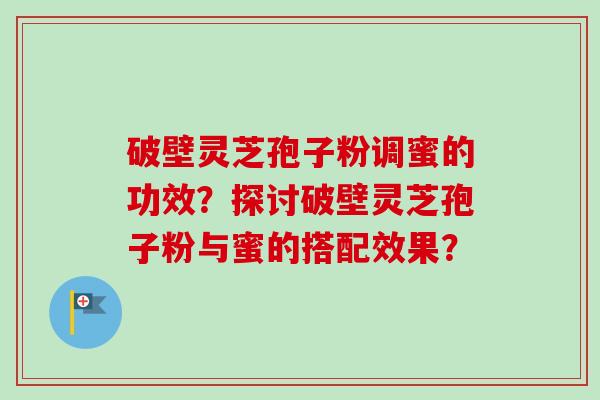 破壁灵芝孢子粉调蜜的功效?探讨破壁灵芝孢子粉与蜜的搭配效果?-第1张图片-卓越灵芝孢子粉 破壁灵芝孢子粉调蜜的功效?探讨破壁灵芝孢子粉与蜜的搭配效果?-第1张图片-卓越灵芝孢子粉