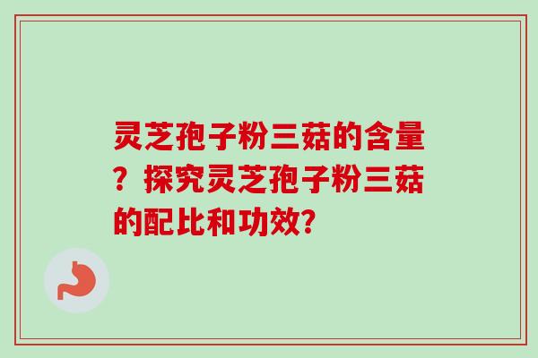 灵芝孢子粉三菇的含量？探究灵芝孢子粉三菇的配比和功效？-第1张图片-卓越灵芝孢子粉