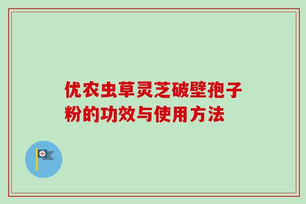 优农虫草灵芝破壁孢子粉的功效与使用方法-第1张图片-卓越灵芝孢子粉
