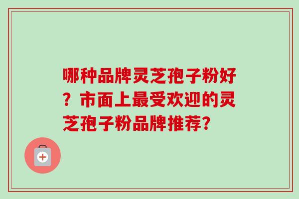 哪种品牌灵芝孢子粉好?市面上最受欢迎的灵芝孢子粉品牌推荐?-第1张图片-卓越灵芝孢子粉 哪种品牌灵芝孢子粉好?市面上最受欢迎的灵芝孢子粉品牌推荐?-第1张图片-卓越灵芝孢子粉