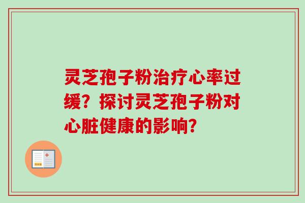 灵芝孢子粉治疗心率过缓?探讨灵芝孢子粉对心脏健康的影响?-第1张图片-卓越灵芝孢子粉 灵芝孢子粉治疗心率过缓?探讨灵芝孢子粉对心脏健康的影响?-第1张图片-卓越灵芝孢子粉