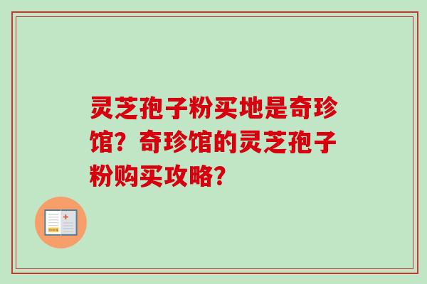 灵芝孢子粉买地是奇珍馆?奇珍馆的灵芝孢子粉购买攻略?-第1张图片-卓越灵芝孢子粉 灵芝孢子粉买地是奇珍馆?奇珍馆的灵芝孢子粉购买攻略?-第1张图片-卓越灵芝孢子粉