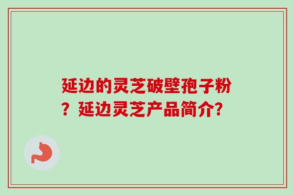 延边的灵芝破壁孢子粉?延边灵芝产品简介?-第1张图片-卓越灵芝孢子粉 延边的灵芝破壁孢子粉?延边灵芝产品简介?-第1张图片-卓越灵芝孢子粉