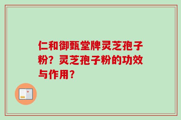 仁和御甄堂牌灵芝孢子粉?灵芝孢子粉的功效与作用?-第1张图片-卓越灵芝孢子粉 仁和御甄堂牌灵芝孢子粉?灵芝孢子粉的功效与作用?-第1张图片-卓越灵芝孢子粉
