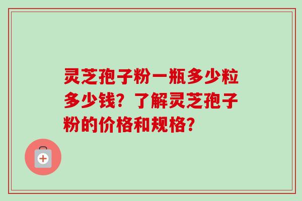 灵芝孢子粉一瓶多少粒多少钱？了解灵芝孢子粉的价格和规格？-第1张图片-卓越灵芝孢子粉