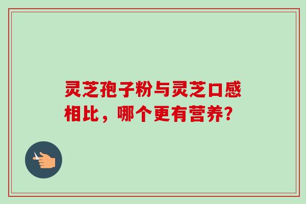 灵芝孢子粉与灵芝口感相比，哪个更有营养？-第1张图片-卓越灵芝孢子粉