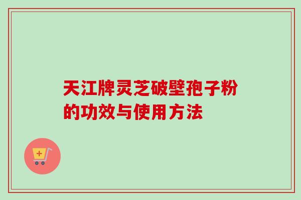 天江牌灵芝破壁孢子粉的功效与使用方法-第1张图片-卓越灵芝孢子粉 天江牌灵芝破壁孢子粉的功效与使用方法-第1张图片-卓越灵芝孢子粉