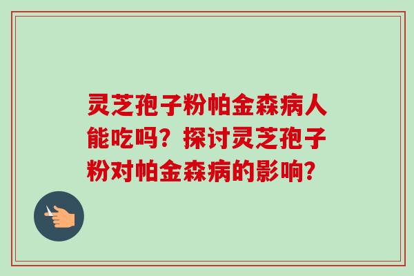 灵芝孢子粉帕金森病人能吃吗?探讨灵芝孢子粉对帕金森病的影响?-第1张图片-卓越灵芝孢子粉 灵芝孢子粉帕金森病人能吃吗?探讨灵芝孢子粉对帕金森病的影响?-第1张图片-卓越灵芝孢子粉