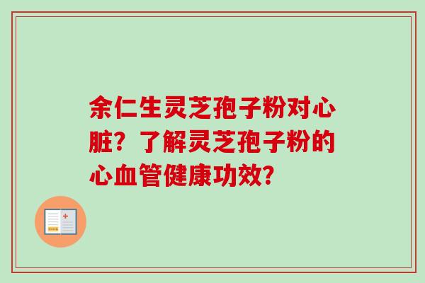 余仁生灵芝孢子粉对心脏？了解灵芝孢子粉的心血管健康功效？-第1张图片-卓越灵芝孢子粉