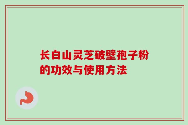 长白山灵芝破壁孢子粉的功效与使用方法-第1张图片-卓越灵芝孢子粉 长白山灵芝破壁孢子粉的功效与使用方法-第1张图片-卓越灵芝孢子粉