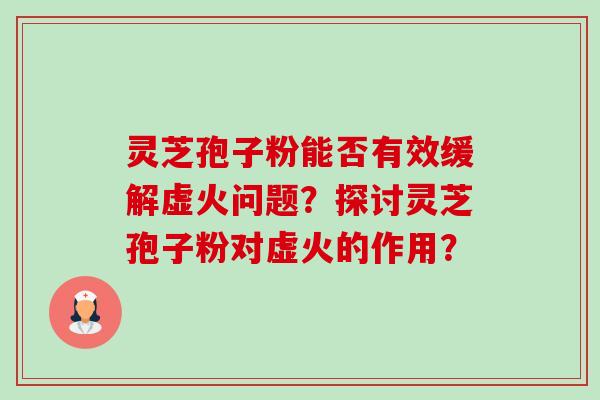 灵芝孢子粉能否有效缓解虚火问题？探讨灵芝孢子粉对虚火的作用？-第1张图片-卓越灵芝孢子粉