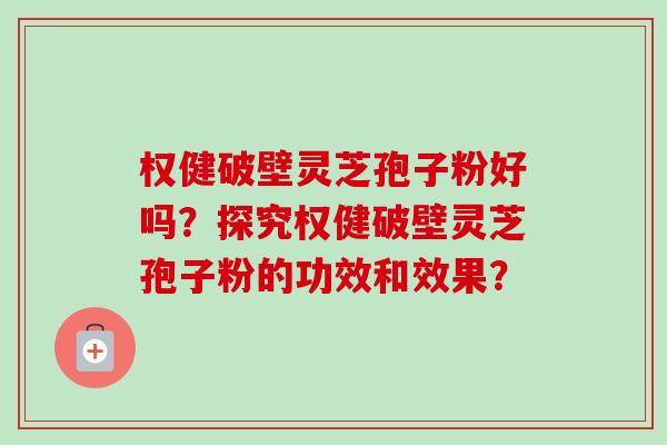 权健破壁灵芝孢子粉好吗?探究权健破壁灵芝孢子粉的功效和效果?-第1张图片-卓越灵芝孢子粉 权健破壁灵芝孢子粉好吗?探究权健破壁灵芝孢子粉的功效和效果?-第1张图片-卓越灵芝孢子粉