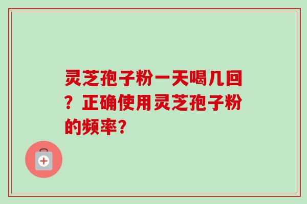 灵芝孢子粉一天喝几回?正确使用灵芝孢子粉的频率?-第1张图片-卓越灵芝孢子粉 灵芝孢子粉一天喝几回?正确使用灵芝孢子粉的频率?-第1张图片-卓越灵芝孢子粉